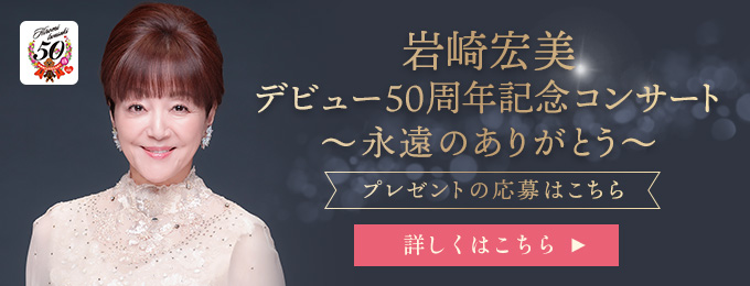 岩崎宏美 デビュー50周年記念コンサート ～永遠のありがとう～