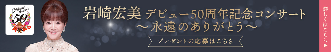 岩崎宏美 デビュー50周年記念コンサート ～永遠のありがとう～