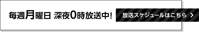 毎週月曜日 深夜0時放送中！放送スケジュールはこちら