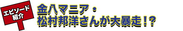 エピソード紹介 金八マニア・松村邦洋さんが大暴走！？