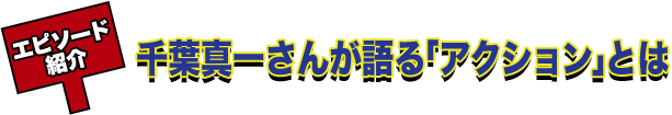 エピソード紹介 千葉真一さんが語る「アクション」とは