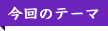 今回のテーマ
