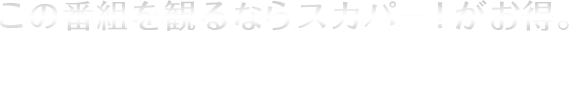 この番組を観るならスカパー！がお得。