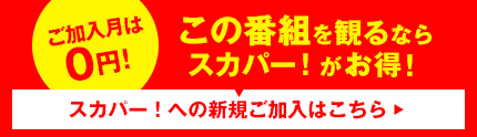 この番組を観るならスカパー！がお得！
