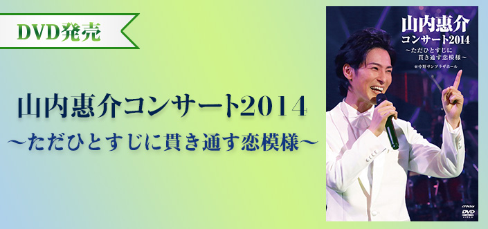 山内惠介コンサート2014 ～ただひとすじに貫き通す恋模様～ | 歌謡 