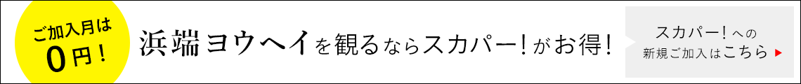 浜端ヨウヘイを観るならスカパー！がお得！｜スカパー！への新規ご加入はこちら